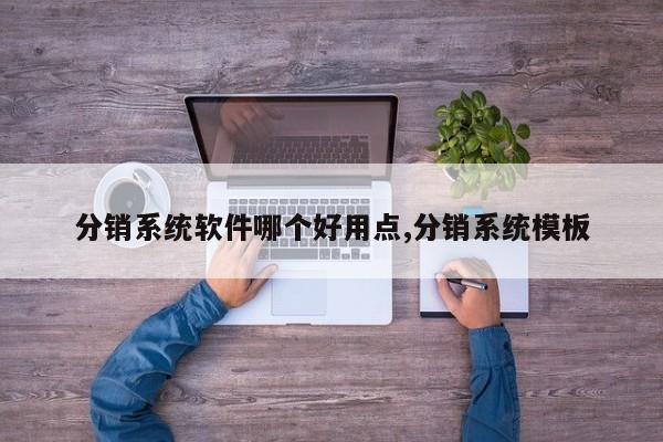 分销系统软件哪个好用点,分销系统模板