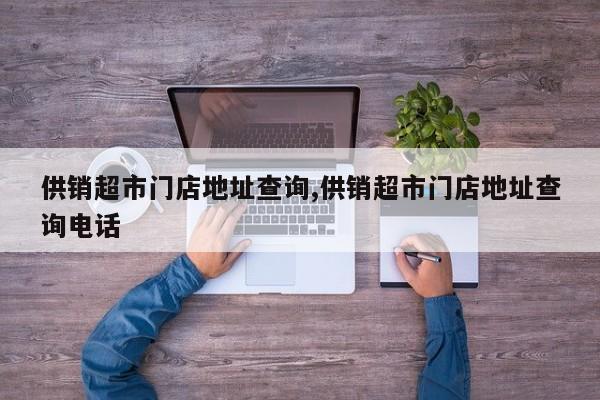 供销超市门店地址查询,供销超市门店地址查询电话