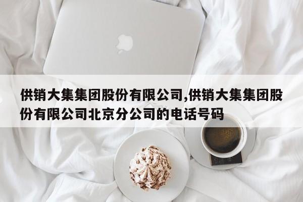 供销大集集团股份有限公司,供销大集集团股份有限公司北京分公司的电话号码