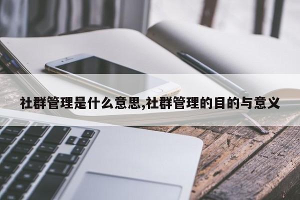 社群管理是什么意思,社群管理的目的与意义