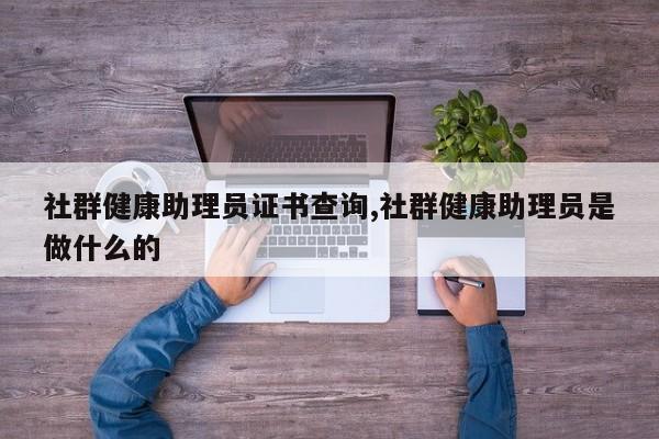 社群健康助理员证书查询,社群健康助理员是做什么的