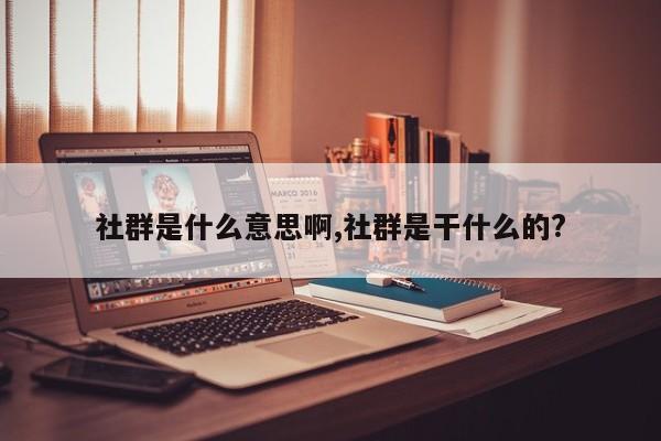 社群是什么意思啊,社群是干什么的?