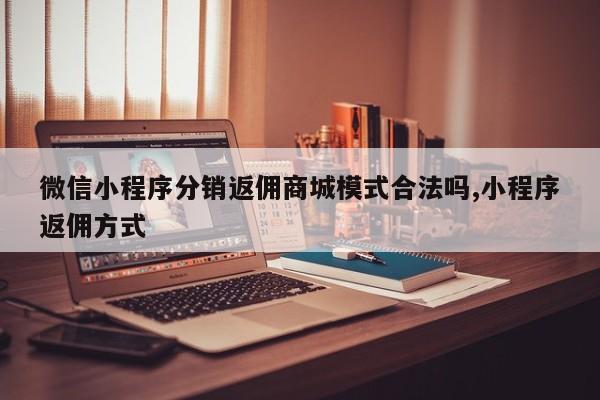 微信小程序分销返佣商城模式合法吗,小程序返佣方式