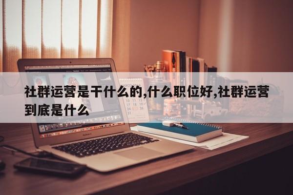 社群运营是干什么的,什么职位好,社群运营到底是什么