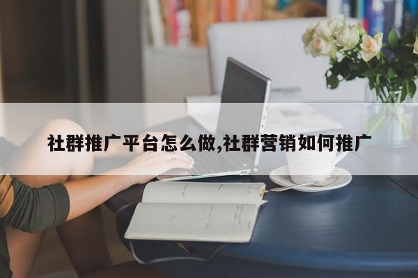 社群推广平台怎么做,社群营销如何推广