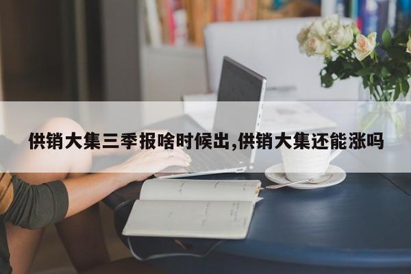 供销大集三季报啥时候出,供销大集还能涨吗