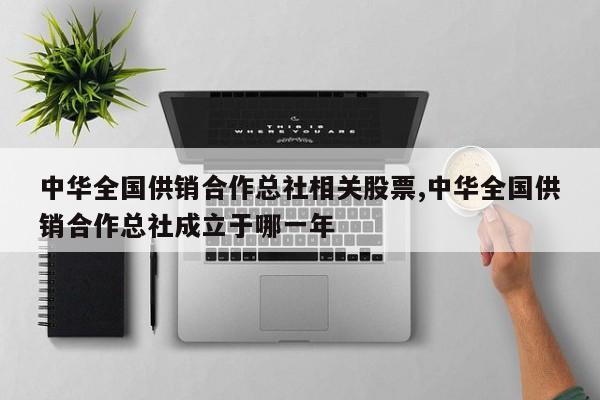 中华全国供销合作总社相关股票,中华全国供销合作总社成立于哪一年